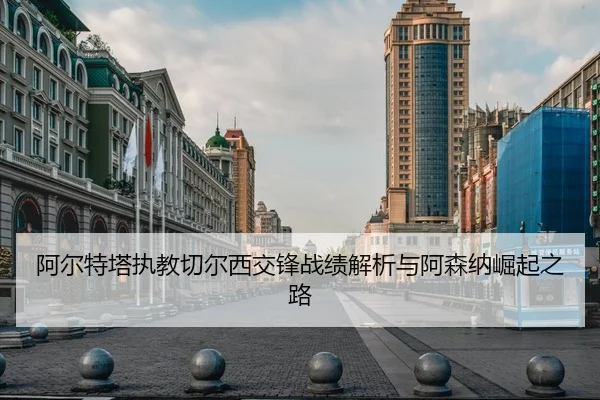 阿尔特塔执教切尔西交锋战绩解析与阿森纳崛起之路